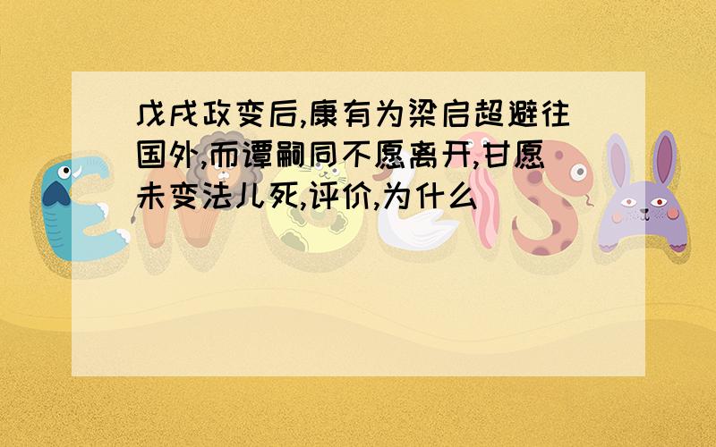 戊戌政变后,康有为梁启超避往国外,而谭嗣同不愿离开,甘愿未变法儿死,评价,为什么