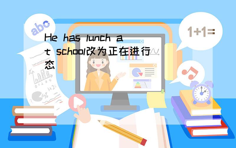 He has lunch at school改为正在进行态