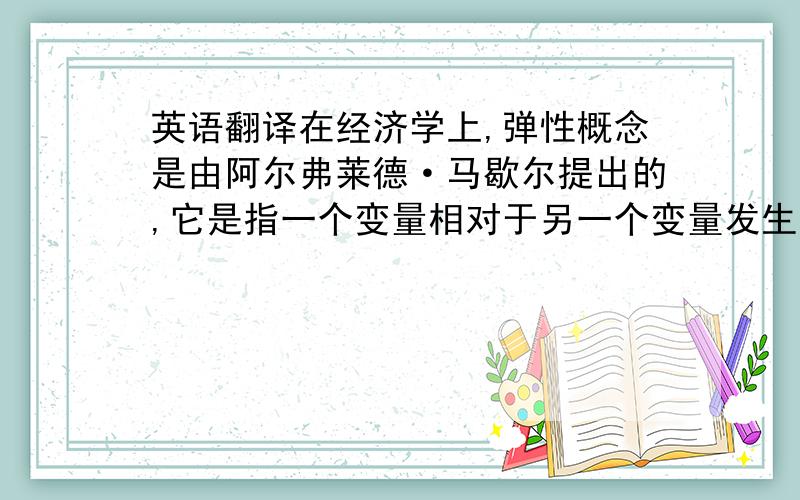 英语翻译在经济学上,弹性概念是由阿尔弗莱德·马歇尔提出的,它是指一个变量相对于另一个变量发生的一定比例的改变的属性.弹性