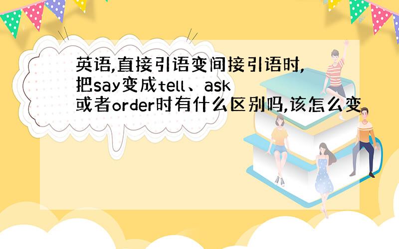 英语,直接引语变间接引语时,把say变成tell、ask或者order时有什么区别吗,该怎么变