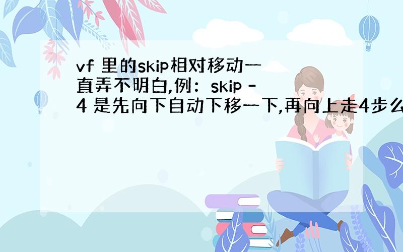 vf 里的skip相对移动一直弄不明白,例：skip -4 是先向下自动下移一下,再向上走4步么?