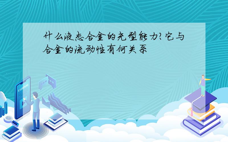 什么液态合金的充型能力?它与合金的流动性有何关系