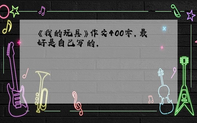 《我的玩具》作文400字,最好是自己写的,