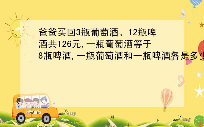 爸爸买回3瓶葡萄酒、12瓶啤酒共126元,一瓶葡萄酒等于8瓶啤酒,一瓶葡萄酒和一瓶啤酒各是多少元?