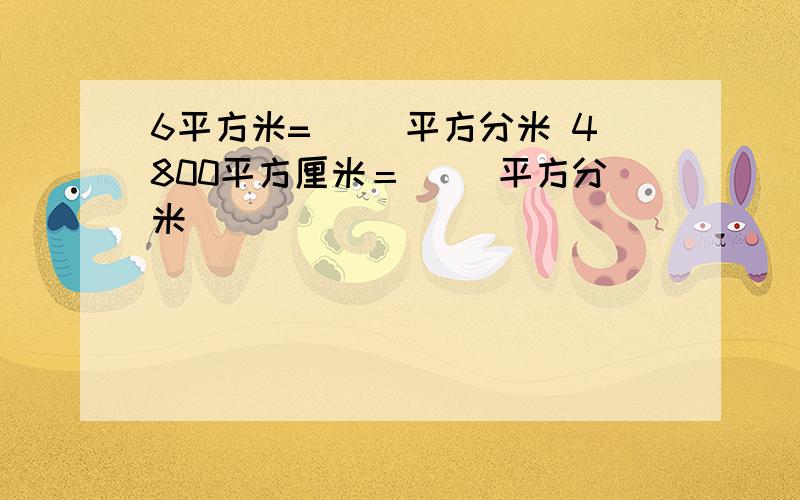 6平方米=( )平方分米 4800平方厘米＝（ ）平方分米