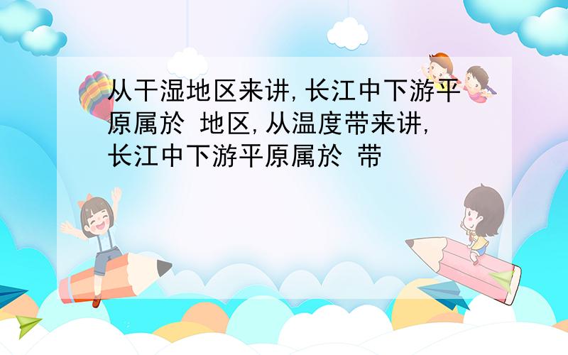 从干湿地区来讲,长江中下游平原属於 地区,从温度带来讲,长江中下游平原属於 带