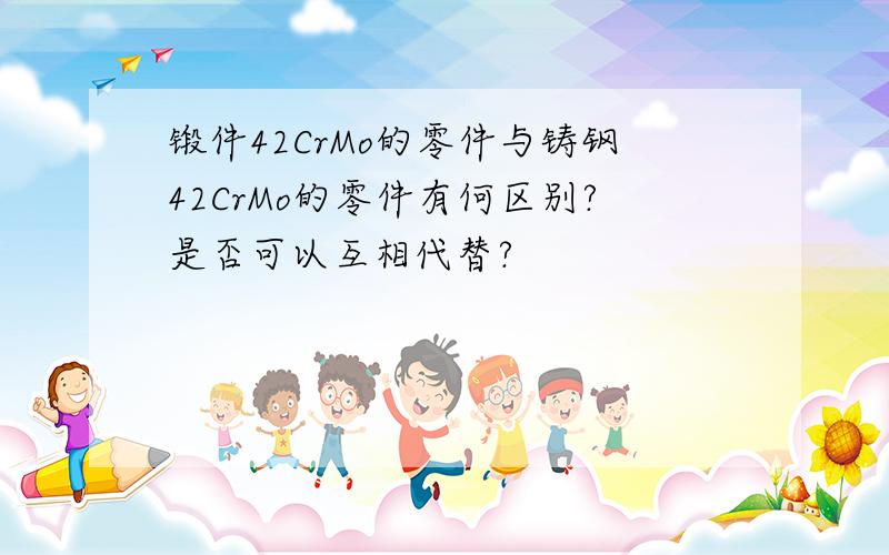 锻件42CrMo的零件与铸钢42CrMo的零件有何区别?是否可以互相代替?