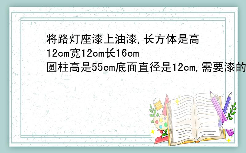 将路灯座漆上油漆,长方体是高12cm宽12cm长16cm圆柱高是55cm底面直径是12cm,需要漆的面积是多少平方分米?