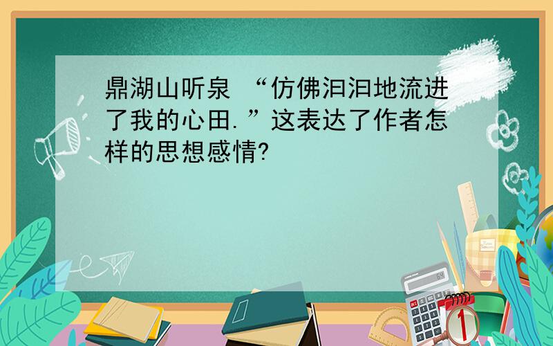 鼎湖山听泉 “仿佛汩汩地流进了我的心田.”这表达了作者怎样的思想感情?