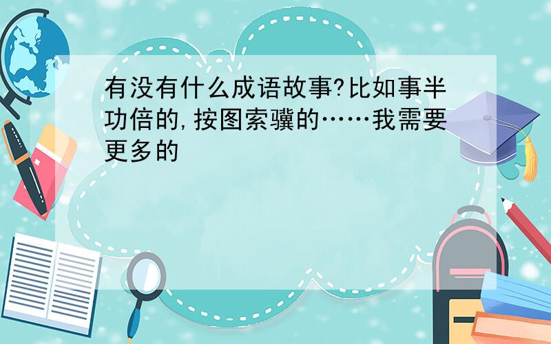 有没有什么成语故事?比如事半功倍的,按图索骥的……我需要更多的