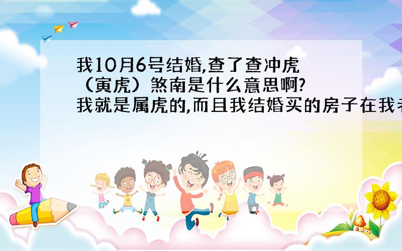 我10月6号结婚,查了查冲虎（寅虎）煞南是什么意思啊? 我就是属虎的,而且我结婚买的房子在我老家西南方向,那天可以不可以