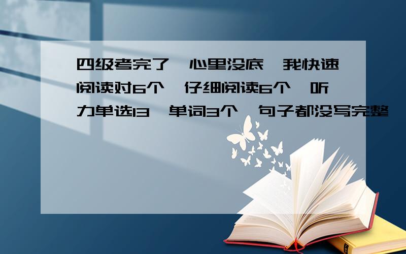 四级考完了,心里没底,我快速阅读对6个,仔细阅读6个,听力单选13,单词3个,句子都没写完整