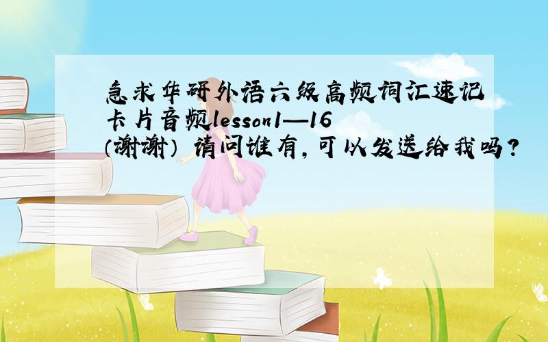 急求华研外语六级高频词汇速记卡片音频lesson1—16（谢谢） 请问谁有,可以发送给我吗?