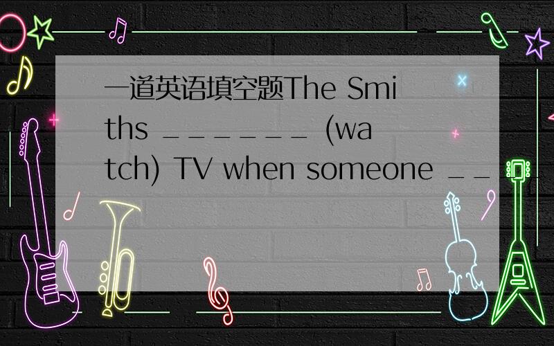 一道英语填空题The Smiths ______ (watch) TV when someone ____ (knock