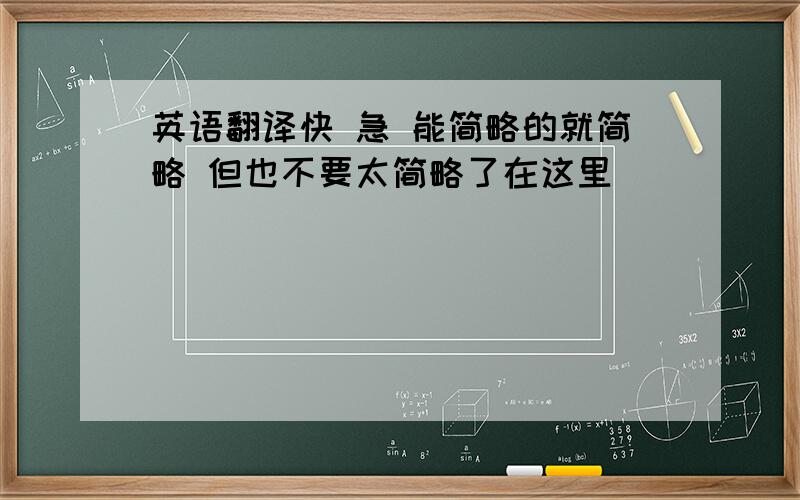 英语翻译快 急 能简略的就简略 但也不要太简略了在这里