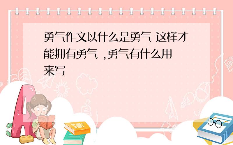 勇气作文以什么是勇气 这样才能拥有勇气 ,勇气有什么用 来写