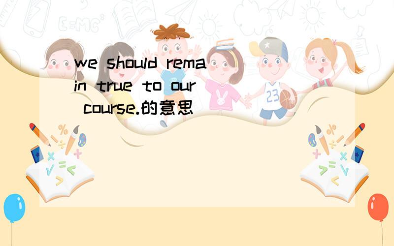 we should remain true to our course.的意思