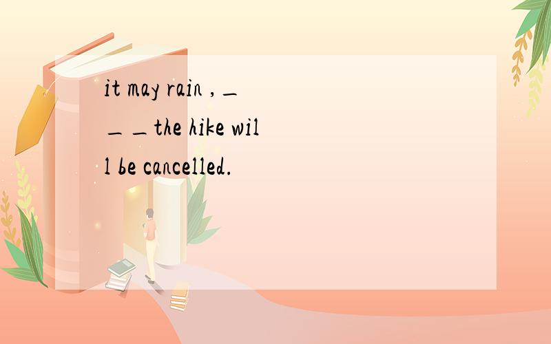 it may rain ,___the hike will be cancelled.