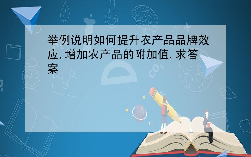 举例说明如何提升农产品品牌效应,增加农产品的附加值.求答案