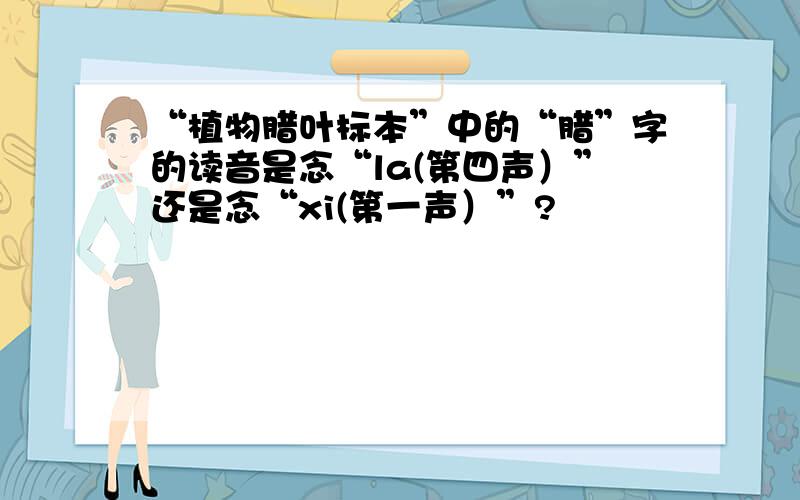 “植物腊叶标本”中的“腊”字的读音是念“la(第四声）”还是念“xi(第一声）”?