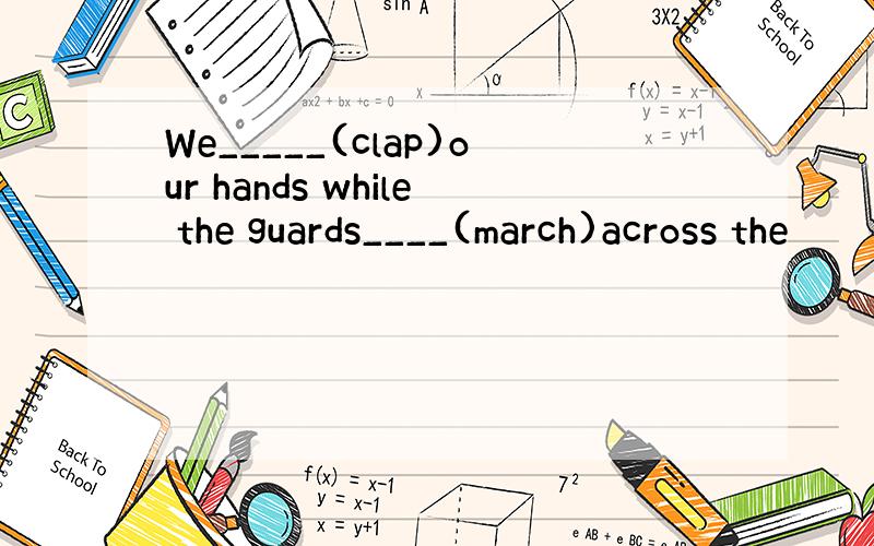 We_____(clap)our hands while the guards____(march)across the