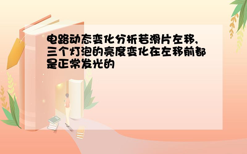 电路动态变化分析若滑片左移,三个灯泡的亮度变化在左移前都是正常发光的