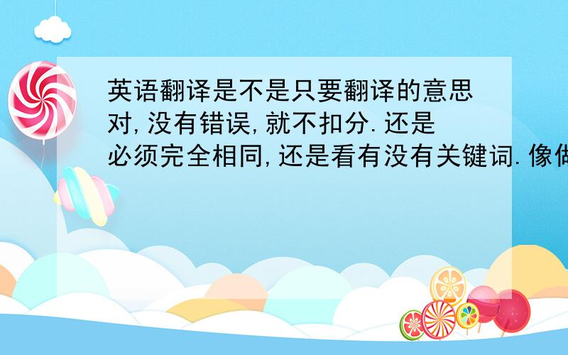 英语翻译是不是只要翻译的意思对,没有错误,就不扣分.还是必须完全相同,还是看有没有关键词.像做这种题的技巧是什么?