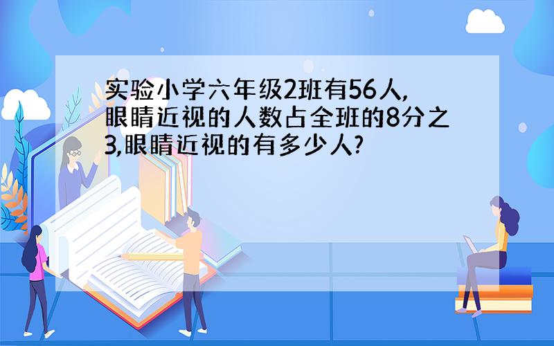 实验小学六年级2班有56人,眼睛近视的人数占全班的8分之3,眼睛近视的有多少人?