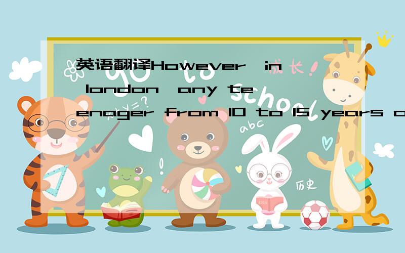 英语翻译However,in london,any teenager from 10 to 15 years old m