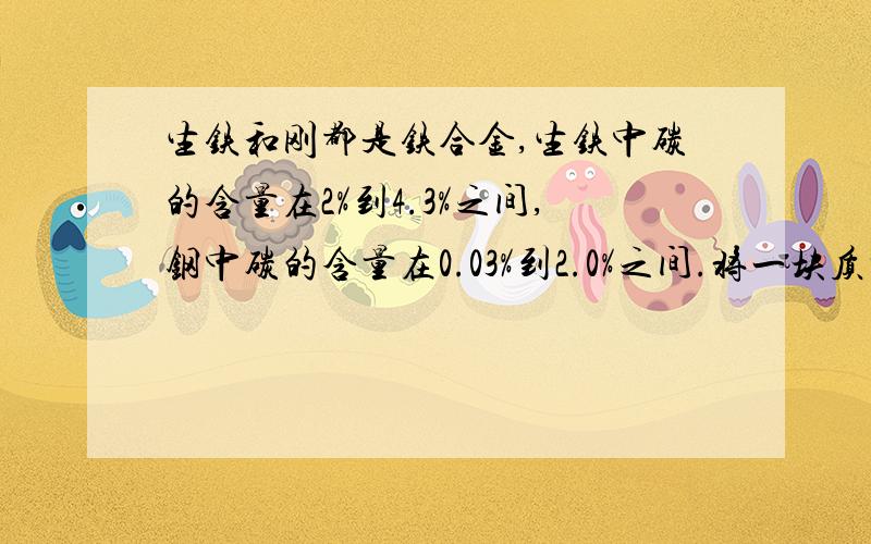 生铁和刚都是铁合金,生铁中碳的含量在2%到4.3%之间,钢中碳的含量在0.03%到2.0%之间.将一块质量为10g的