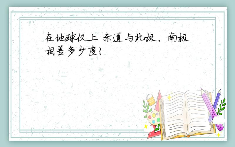 在地球仪上 赤道与北极、南极相差多少度?