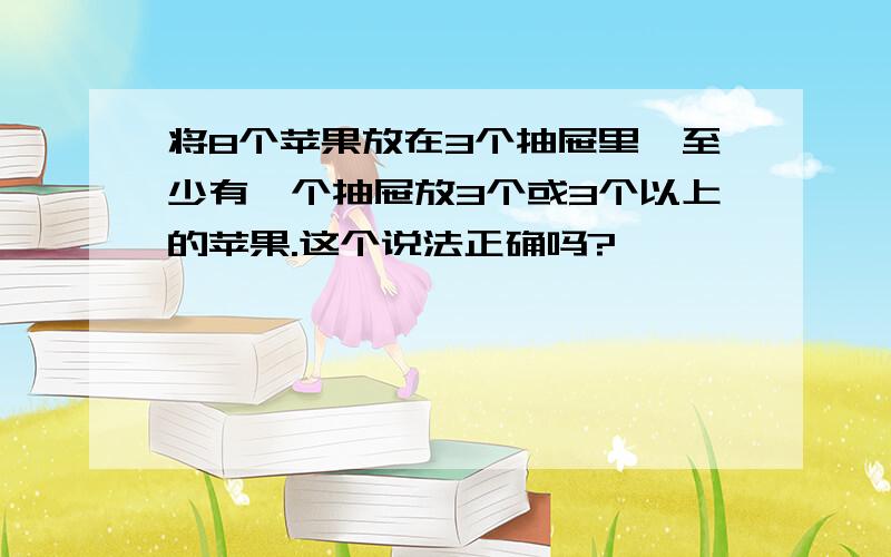 将8个苹果放在3个抽屉里,至少有一个抽屉放3个或3个以上的苹果.这个说法正确吗?