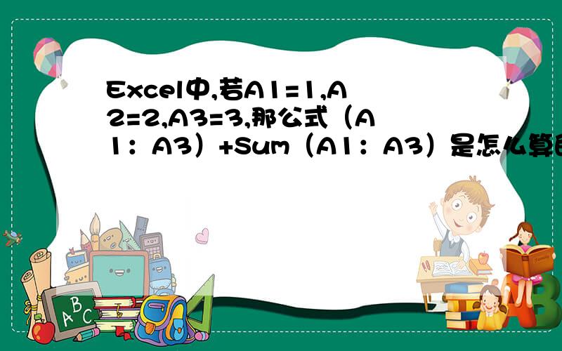 Excel中,若A1=1,A2=2,A3=3,那公式（A1：A3）+Sum（A1：A3）是怎么算的?是为了求什么?