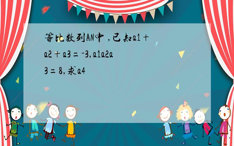 等比数列AN中 ,已知a1+a2+a3=-3,a1a2a3=8,求a4