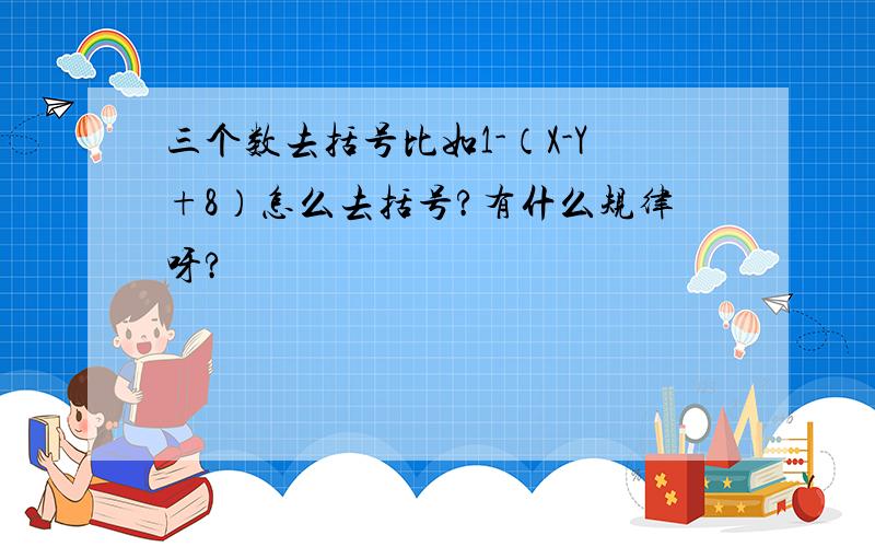 三个数去括号比如1-（X-Y+8）怎么去括号?有什么规律呀?