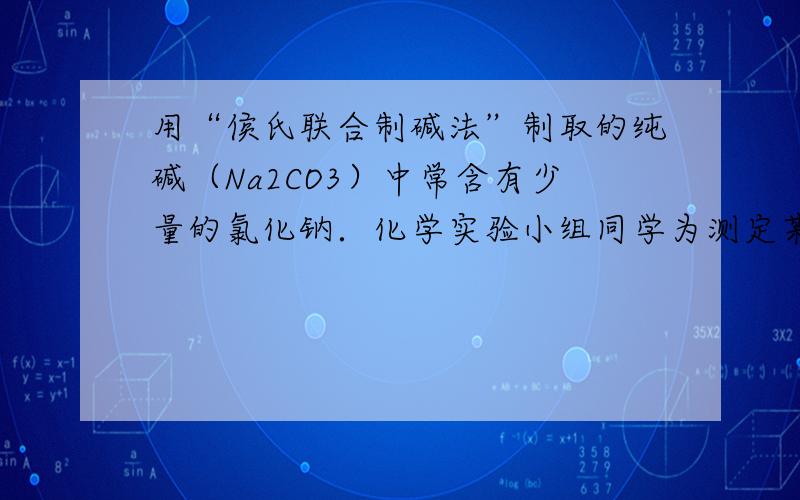 用“侯氏联合制碱法”制取的纯碱（Na2CO3）中常含有少量的氯化钠．化学实验小组同学为测定某厂生产的纯碱中碳酸钠的含量,