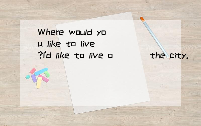 Where would you like to live?I'd like to live o____the city.