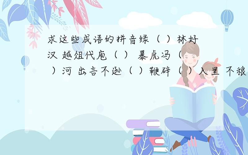 求这些成语的拼音绿（ ）林好汉 越俎代庖（ ） 暴虎冯（ ）河 出言不逊（ ）鞭辟（ ）入里 不稂（ ）不莠 供（ ）不