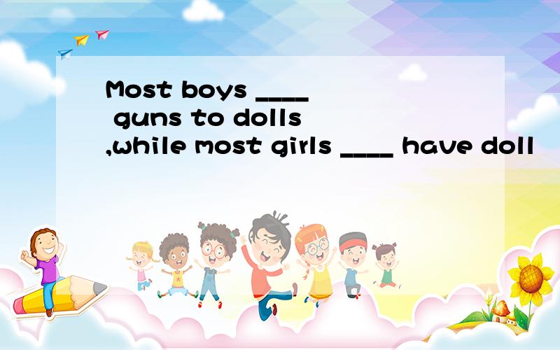 Most boys ____ guns to dolls,while most girls ____ have doll