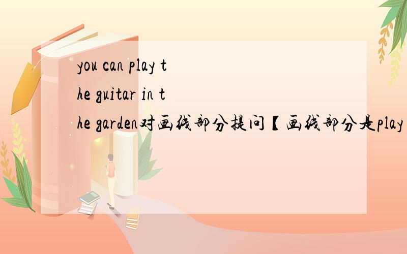 you can play the guitar in the garden对画线部分提问【画线部分是play the g