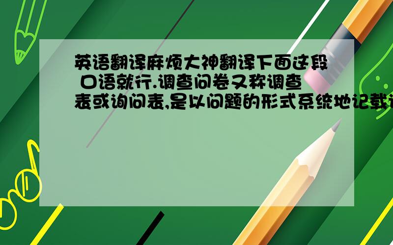 英语翻译麻烦大神翻译下面这段 口语就行.调查问卷又称调查表或询问表,是以问题的形式系统地记载调查内容的一种印件.问卷可以