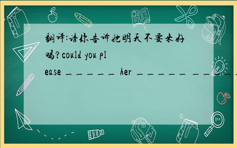 翻译:请你告诉她明天不要来好吗?could you please _____ her _____ ______ come