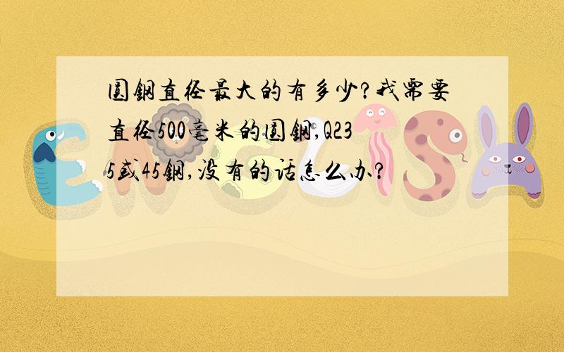 圆钢直径最大的有多少?我需要直径500毫米的圆钢,Q235或45钢,没有的话怎么办?