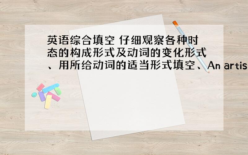 英语综合填空 仔细观察各种时态的构成形式及动词的变化形式、用所给动词的适当形式填空、An artist was a ve