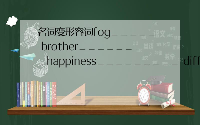 名词变形容词fog_____ brother_______happiness_________ difference__