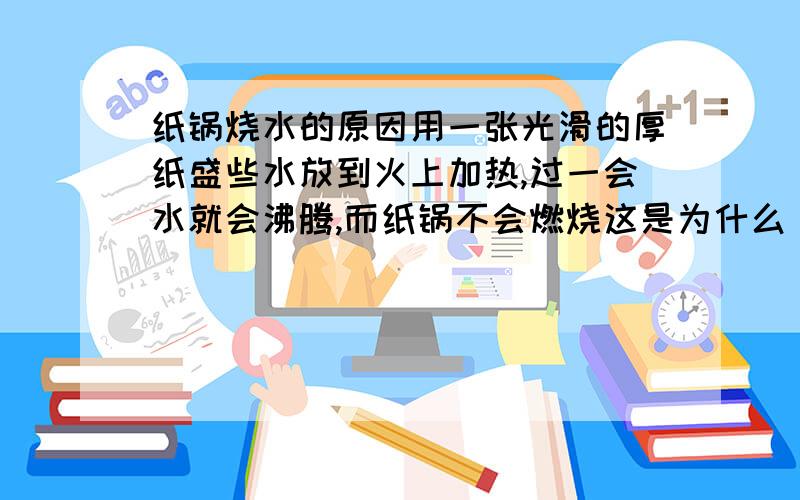 纸锅烧水的原因用一张光滑的厚纸盛些水放到火上加热,过一会水就会沸腾,而纸锅不会燃烧这是为什么