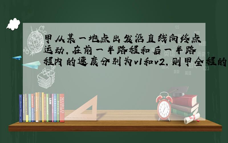 甲从某一地点出发沿直线向终点运动,在前一半路程和后一半路程内的速度分别为v1和v2,则甲全程的平均速度是多少?这块是我弱