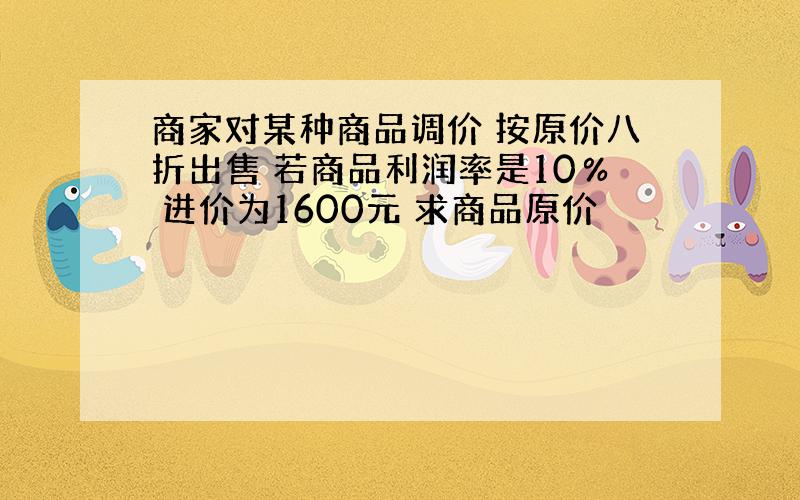 商家对某种商品调价 按原价八折出售 若商品利润率是10％ 进价为1600元 求商品原价