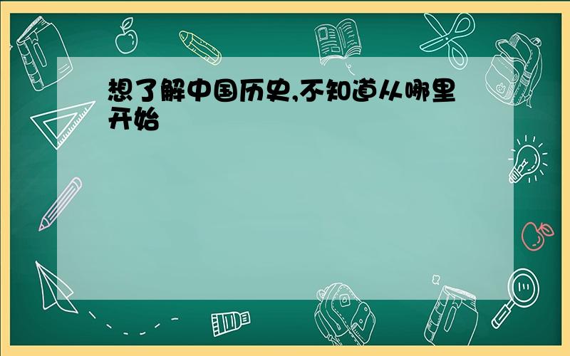 想了解中国历史,不知道从哪里开始