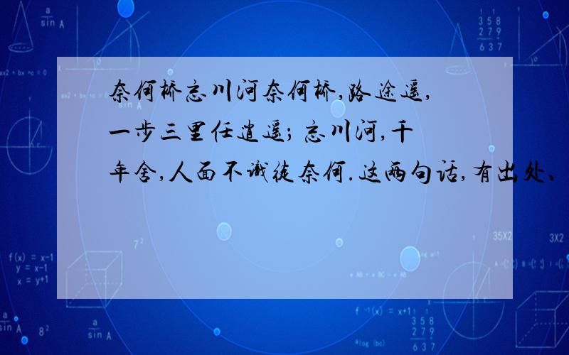 奈何桥忘川河奈何桥,路途遥,一步三里任逍遥； 忘川河,千年舍,人面不识徒奈何.这两句话,有出处、作者、题目么?有的话,是